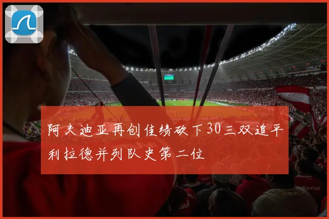 阿夫迪亚再创佳绩砍下30三双追平利拉德并列队史第二位