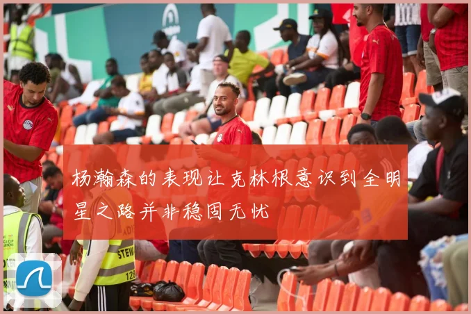 杨瀚森的表现让克林根意识到全明星之路并非稳固无忧