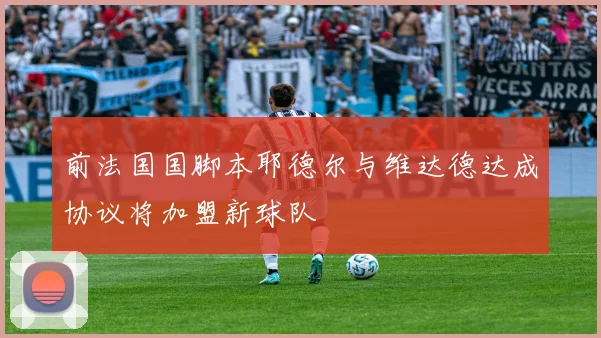 前法国国脚本耶德尔与维达德达成协议将加盟新球队
