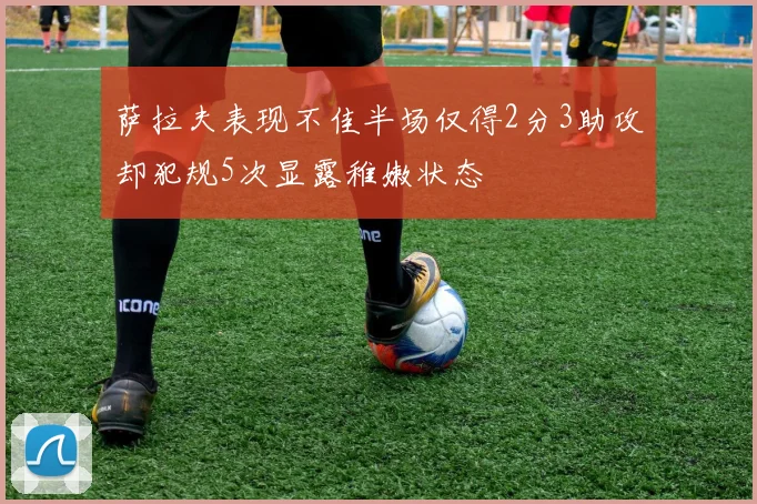 萨拉夫表现不佳半场仅得2分3助攻却犯规5次显露稚嫩状态