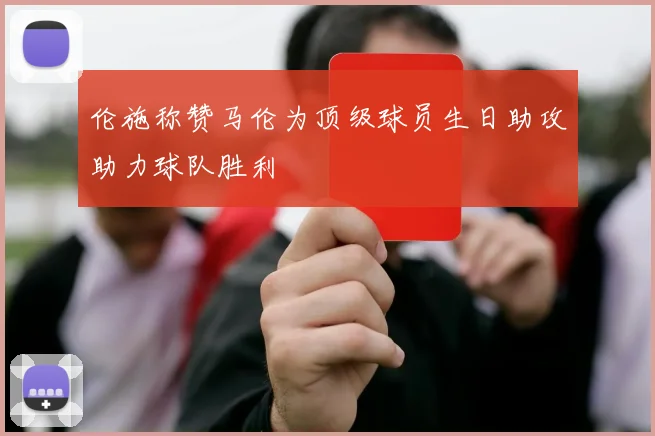 伦施称赞马伦为顶级球员生日助攻助力球队胜利
