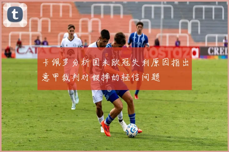 卡佩罗分析国米欧冠失利原因指出意甲裁判对假摔的轻信问题