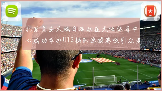 北京国安天赋日活动在天坛体育中心成功举办U12梯队选拔赛吸引众多小球员参与
