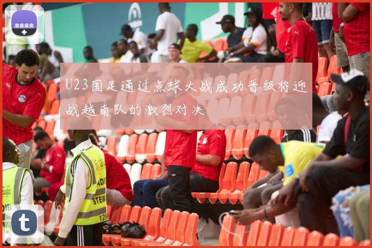 U23国足通过点球大战成功晋级将迎战越南队的激烈对决