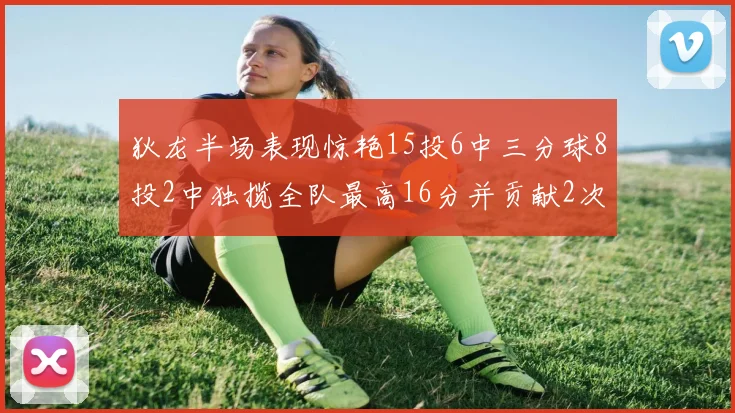 狄龙半场表现惊艳15投6中三分球8投2中独揽全队最高16分并贡献2次抢断