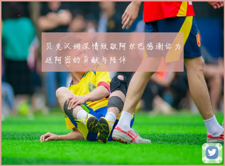 贝克汉姆深情致敬阿尔巴感谢你为迈阿密的贡献与陪伴