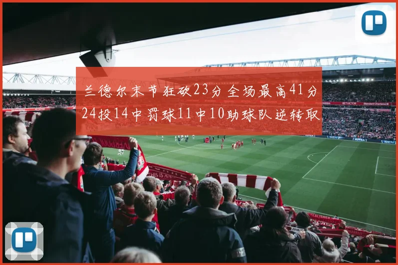 兰德尔末节狂砍23分全场最高41分24投14中罚球11中10助球队逆转取胜