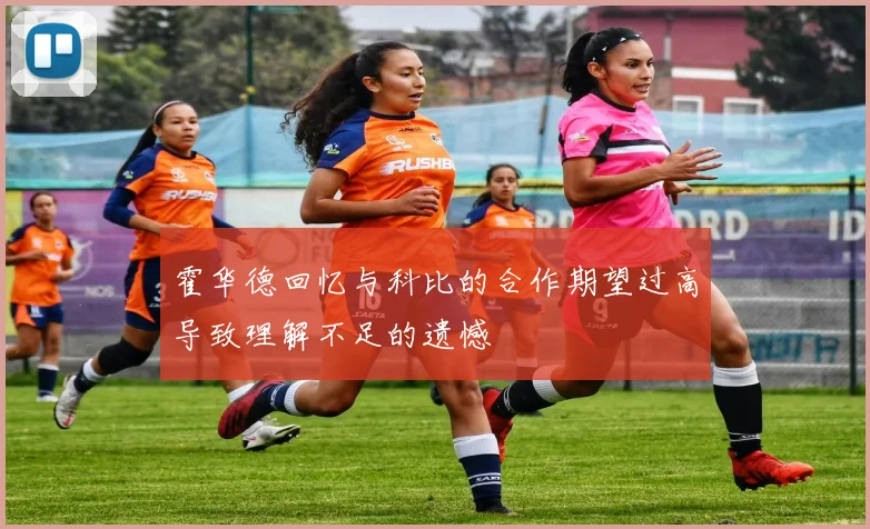 霍华德回忆与科比的合作期望过高导致理解不足的遗憾