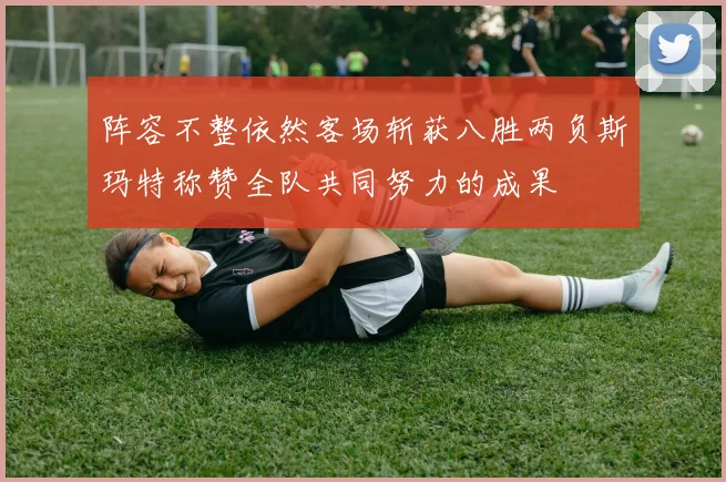 阵容不整依然客场斩获八胜两负斯玛特称赞全队共同努力的成果