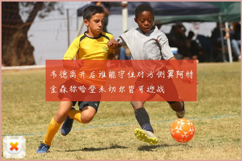 韦德离开后谁能守住对方侧翼阿特金森称哈登米切尔皆可迎战