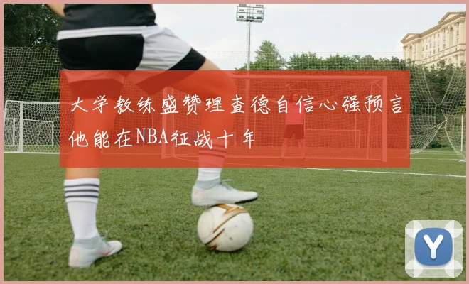 大学教练盛赞理查德自信心强预言他能在NBA征战十年