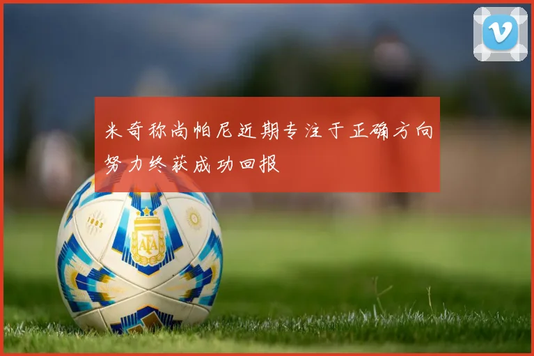 米奇称尚帕尼近期专注于正确方向努力终获成功回报