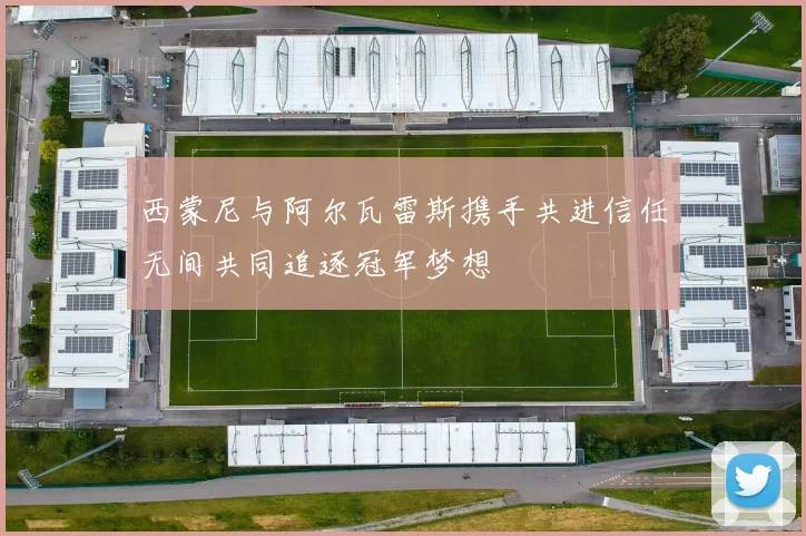 西蒙尼与阿尔瓦雷斯携手共进信任无间共同追逐冠军梦想