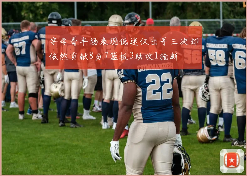 字母哥半场表现低迷仅出手三次却依然贡献8分7篮板3助攻1抢断