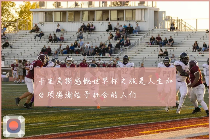 卡里乌斯感慨世界杯之旅是人生加分项感谢给予机会的人们