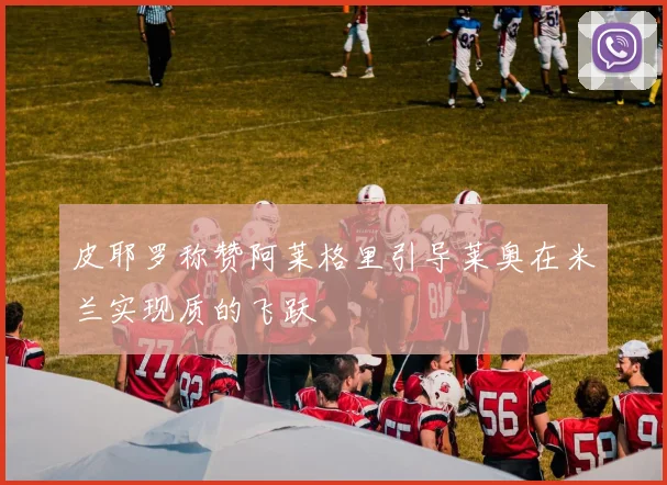皮耶罗称赞阿莱格里引导莱奥在米兰实现质的飞跃
