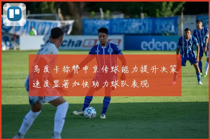 乌度卡称赞申京传球能力提升决策速度显著加快助力球队表现
