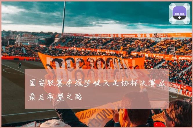 国安联赛夺冠梦破灭足协杯决赛成最后希望之路