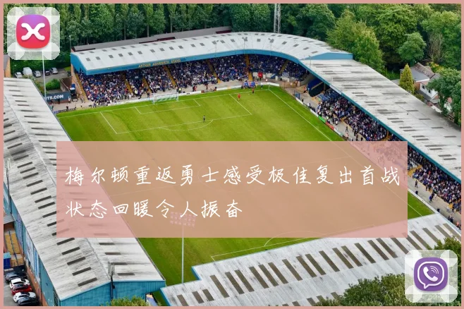 梅尔顿重返勇士感受极佳复出首战状态回暖令人振奋