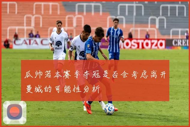 瓜帅若本赛季夺冠是否会考虑离开曼城的可能性分析
