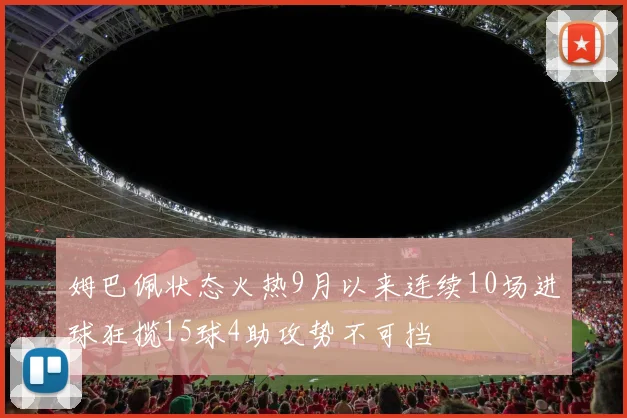 姆巴佩状态火热9月以来连续10场进球狂揽15球4助攻势不可挡