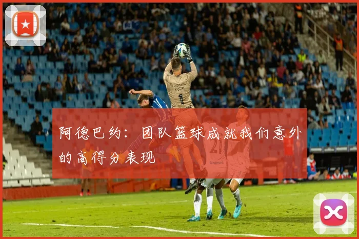 阿德巴约：团队篮球成就我们意外的高得分表现
