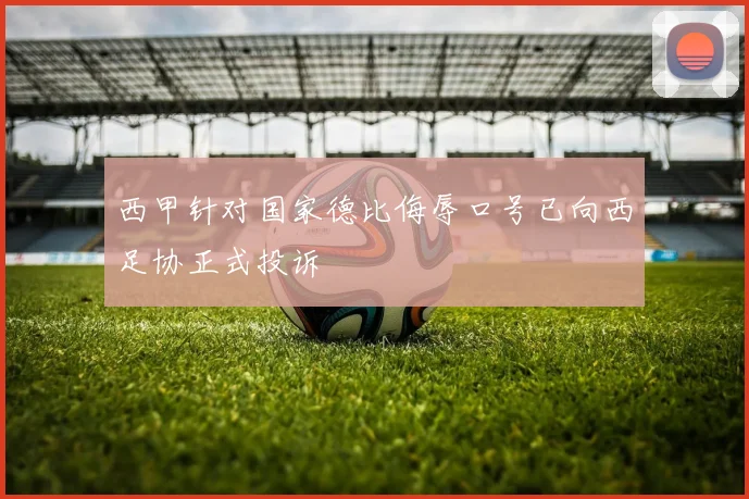 西甲针对国家德比侮辱口号已向西足协正式投诉