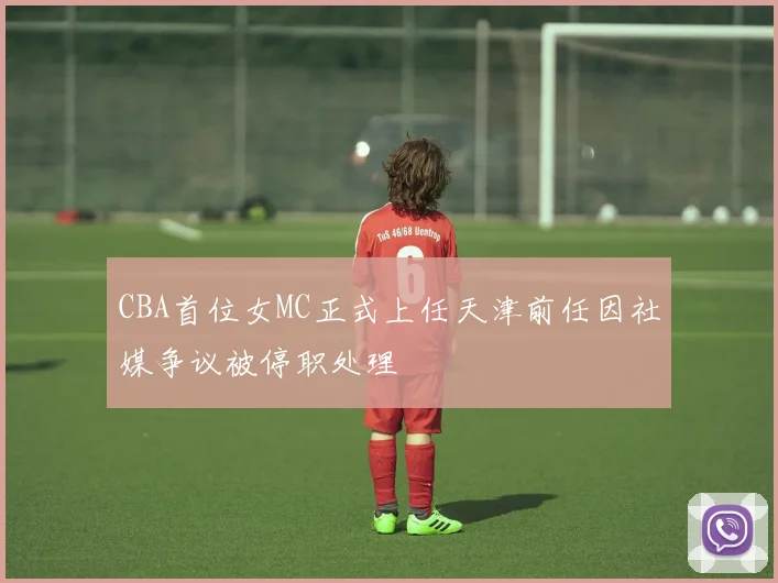 CBA首位女MC正式上任天津前任因社媒争议被停职处理