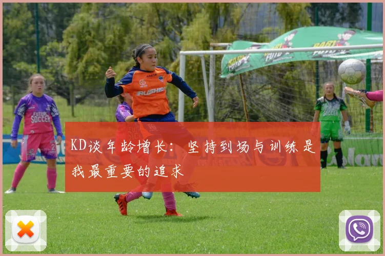 KD谈年龄增长：坚持到场与训练是我最重要的追求