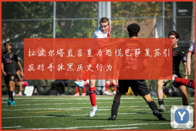 拉波尔塔直言皇马恐慌巴萨复苏引发对手抹黑历史行为