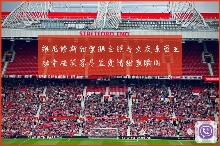 维尼修斯甜蜜晒合照与女友亲密互动幸福笑容尽显爱情甜蜜瞬间