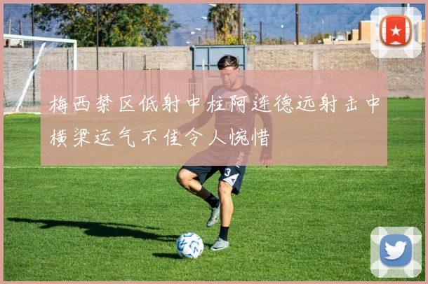 梅西禁区低射中柱阿连德远射击中横梁运气不佳令人惋惜