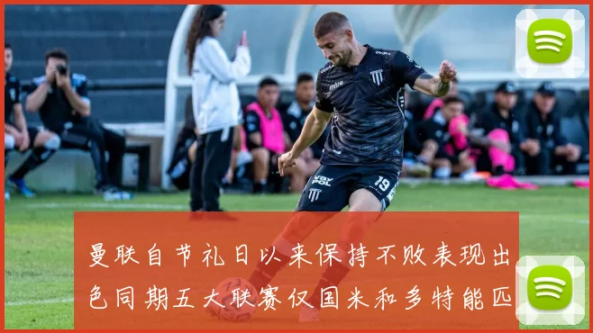 曼联自节礼日以来保持不败表现出色同期五大联赛仅国米和多特能匹敌