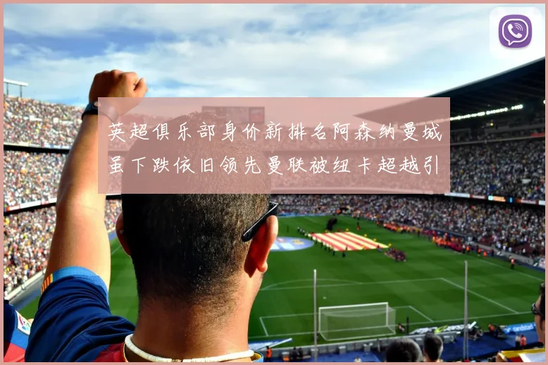 英超俱乐部身价新排名阿森纳曼城虽下跌依旧领先曼联被纽卡超越引关注