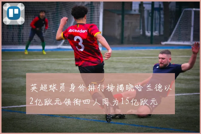 英超球员身价排行榜揭晓哈兰德以2亿欧元领衔四人同为15亿欧元