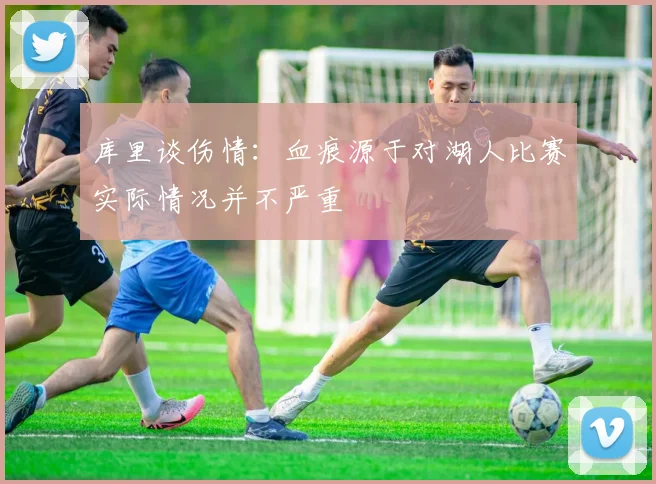 库里谈伤情：血痕源于对湖人比赛实际情况并不严重