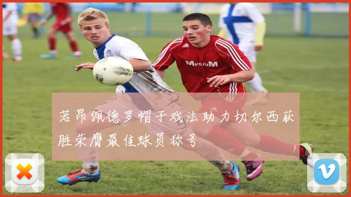 若昂佩德罗帽子戏法助力切尔西获胜荣膺最佳球员称号
