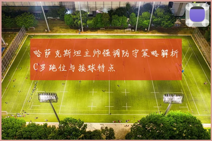 哈萨克斯坦主帅强调防守策略解析C罗跑位与接球特点