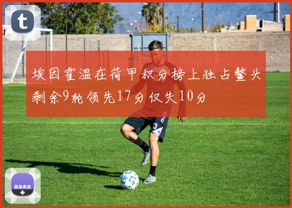埃因霍温在荷甲积分榜上独占鳌头剩余9轮领先17分仅失10分